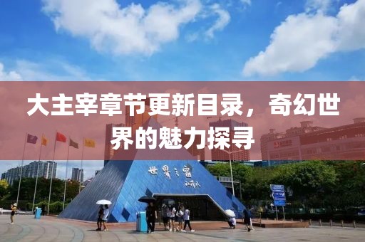 大主宰章节更新目录，奇幻世界的魅力探寻