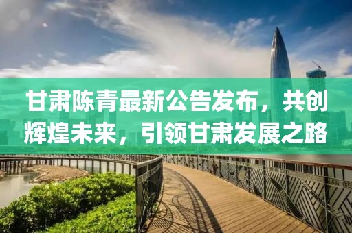 甘肃陈青最新公告发布，共创辉煌未来，引领甘肃发展之路
