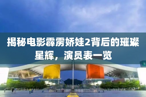 揭秘电影霹雳娇娃2背后的璀璨星辉，演员表一览