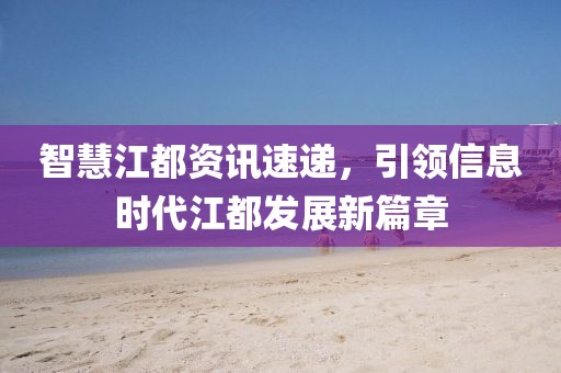 智慧江都资讯速递，引领信息时代江都发展新篇章