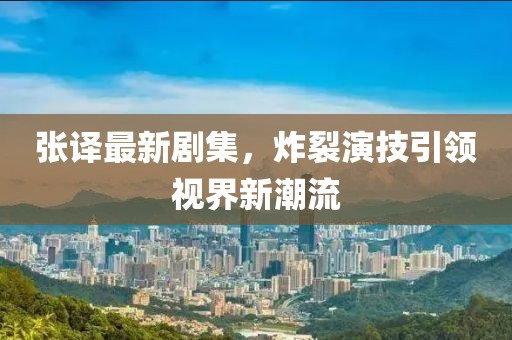 张译最新剧集，炸裂演技引领视界新潮流