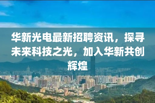 华新光电最新招聘资讯，探寻未来科技之光，加入华新共创辉煌