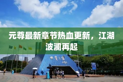 元尊最新章节热血更新，江湖波澜再起