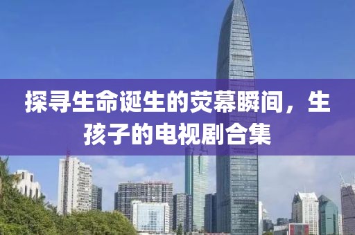 探寻生命诞生的荧幕瞬间，生孩子的电视剧合集