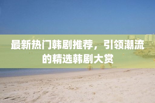 最新热门韩剧推荐，引领潮流的精选韩剧大赏