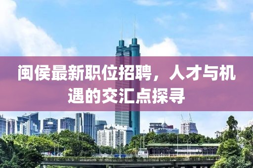 闽侯最新职位招聘，人才与机遇的交汇点探寻
