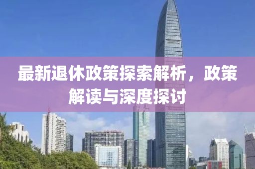 最新退休政策探索解析，政策解读与深度探讨