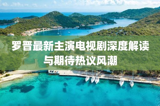 罗晋最新主演电视剧深度解读与期待热议风潮