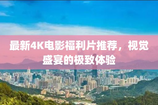 最新4K电影福利片推荐，视觉盛宴的极致体验