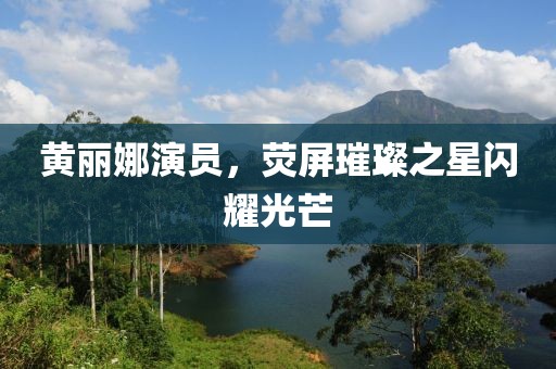 黄丽娜演员，荧屏璀璨之星闪耀光芒