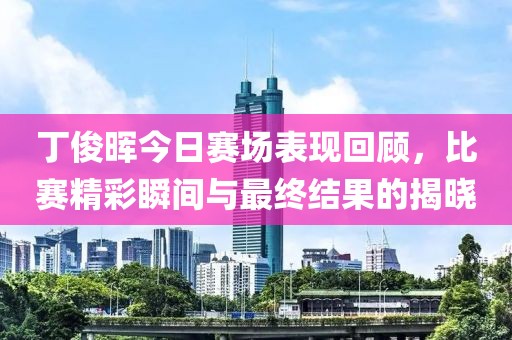 丁俊晖今日赛场表现回顾，比赛精彩瞬间与最终结果的揭晓