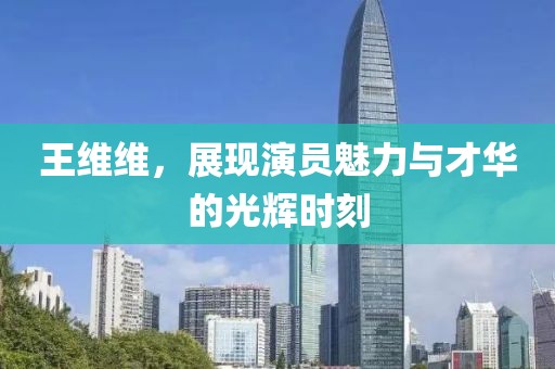王维维，展现演员魅力与才华的光辉时刻