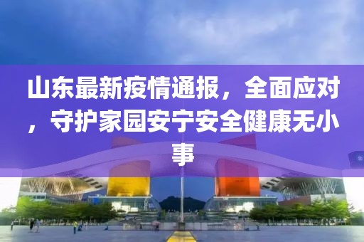山东最新疫情通报，全面应对，守护家园安宁安全健康无小事