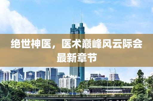 绝世神医，医术巅峰风云际会最新章节