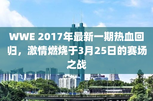 WWE 2017年最新一期热血回归，激情燃烧于3月25日的赛场之战