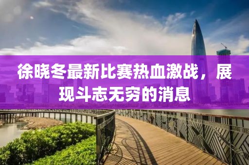 徐晓冬最新比赛热血激战，展现斗志无穷的消息