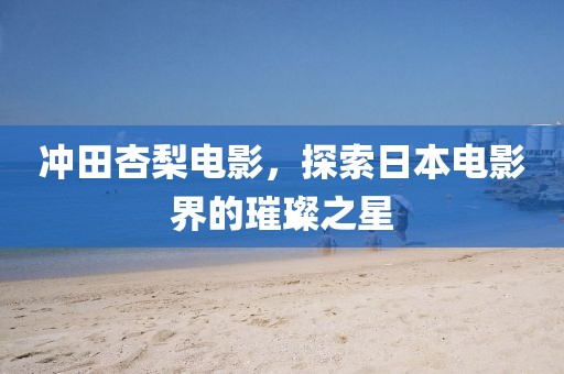 冲田杏梨电影，探索日本电影界的璀璨之星