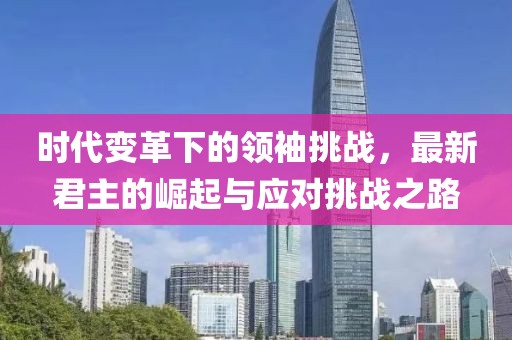 时代变革下的领袖挑战，最新君主的崛起与应对挑战之路