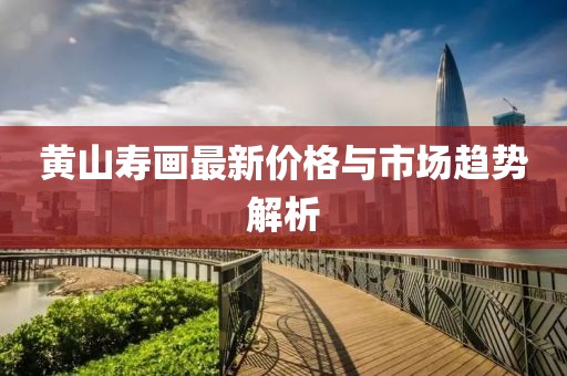 黄山寿画最新价格与市场趋势解析