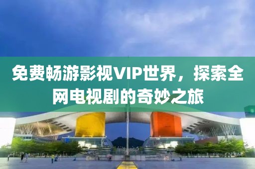 免费畅游影视VIP世界，探索全网电视剧的奇妙之旅