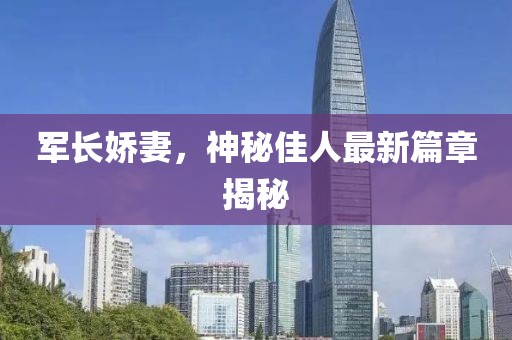 军长娇妻，神秘佳人最新篇章揭秘