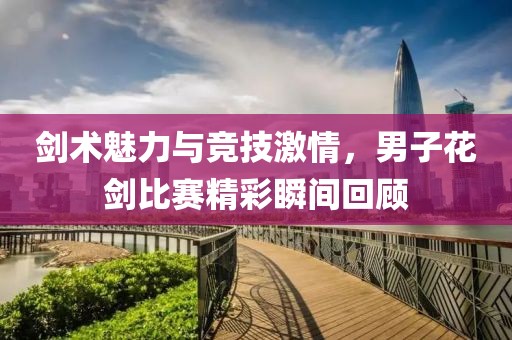 剑术魅力与竞技激情，男子花剑比赛精彩瞬间回顾