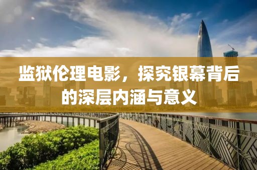 监狱伦理电影，探究银幕背后的深层内涵与意义