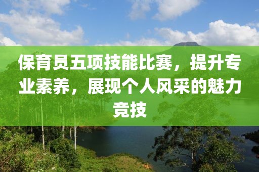 保育员五项技能比赛，提升专业素养，展现个人风采的魅力竞技