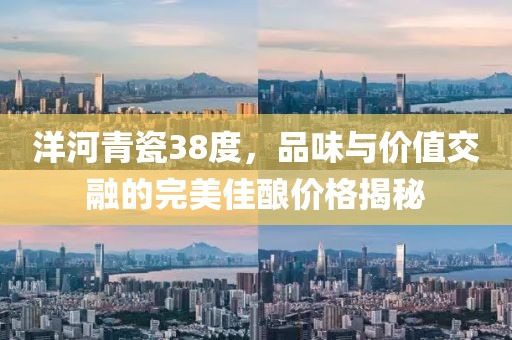 洋河青瓷38度，品味与价值交融的完美佳酿价格揭秘