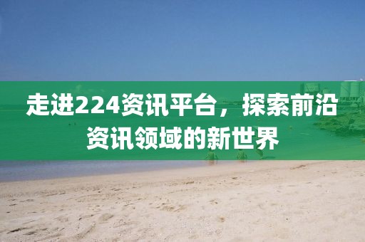 走进224资讯平台，探索前沿资讯领域的新世界