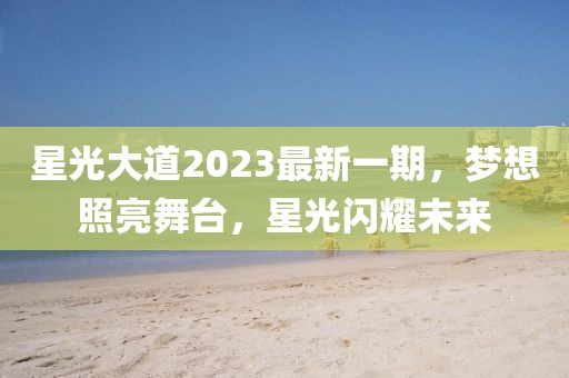 星光大道2023最新一期，梦想照亮舞台，星光闪耀未来