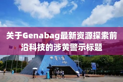 关于Genabag最新资源探索前沿科技的涉黄警示标题