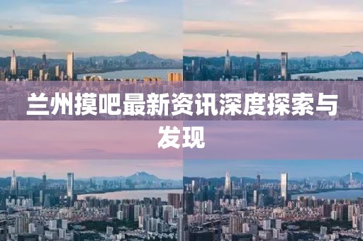 兰州摸吧最新资讯深度探索与发现
