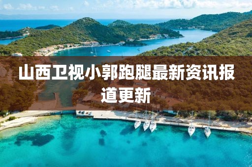 山西卫视小郭跑腿最新资讯报道更新
