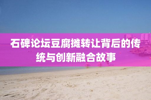 石碑论坛豆腐摊转让背后的传统与创新融合故事