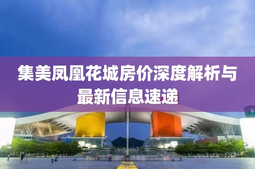 集美凤凰花城房价深度解析与最新信息速递