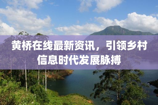 黄桥在线最新资讯，引领乡村信息时代发展脉搏