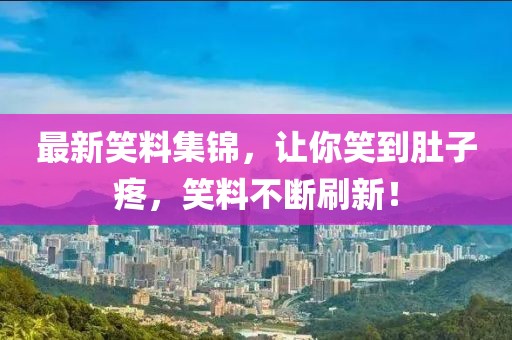 最新笑料集锦，让你笑到肚子疼，笑料不断刷新！