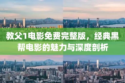 教父1电影免费完整版，经典黑帮电影的魅力与深度剖析