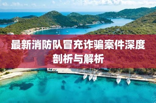 最新消防队冒充诈骗案件深度剖析与解析