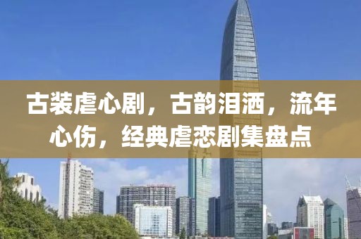 古装虐心剧，古韵泪洒，流年心伤，经典虐恋剧集盘点