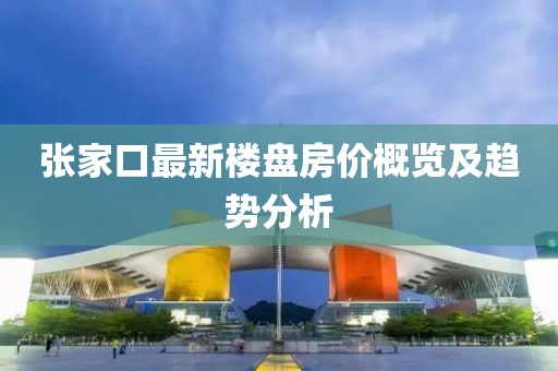 张家口最新楼盘房价概览及趋势分析