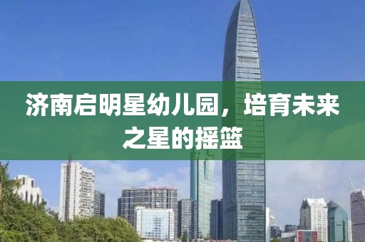 济南启明星幼儿园，培育未来之星的摇篮