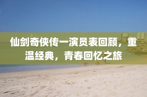 仙剑奇侠传一演员表回顾，重温经典，青春回忆之旅