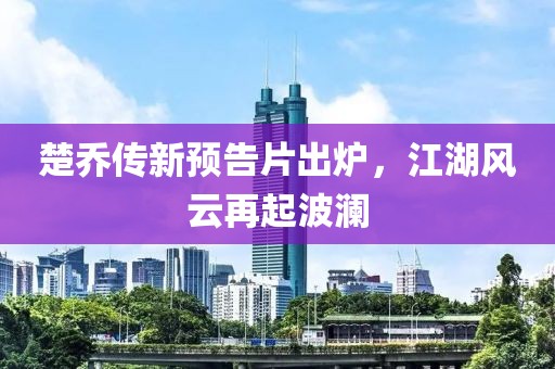 楚乔传新预告片出炉，江湖风云再起波澜