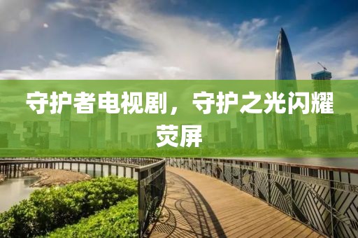 守护者电视剧，守护之光闪耀荧屏