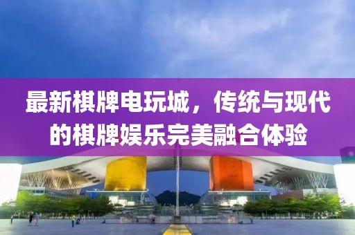 最新棋牌电玩城，传统与现代的棋牌娱乐完美融合体验