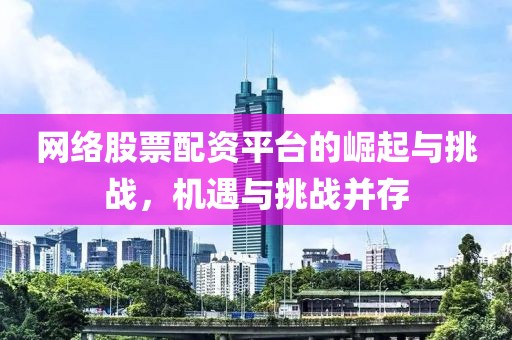 网络股票配资平台的崛起与挑战，机遇与挑战并存