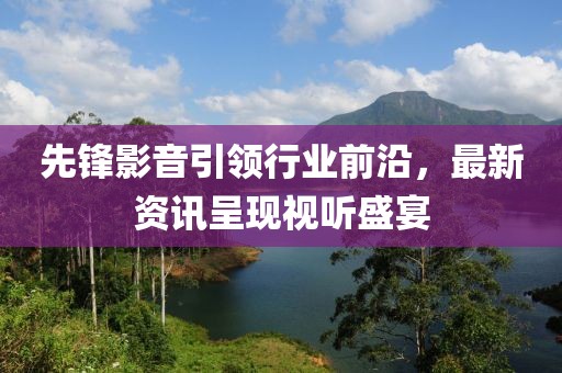 先锋影音引领行业前沿，最新资讯呈现视听盛宴