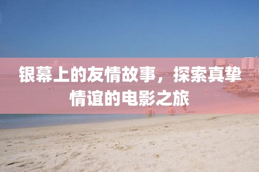 银幕上的友情故事，探索真挚情谊的电影之旅